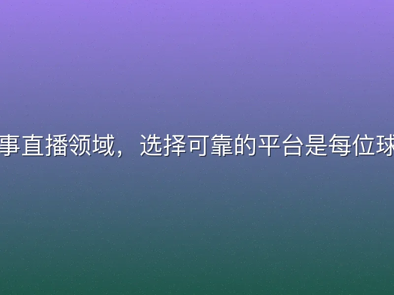 在体育赛事直播领域，选择可靠的平台是每位球迷的刚需